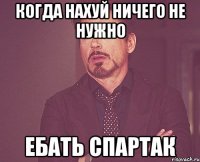 Когда нахуй ничего не нужно ебать спартак