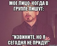 Мое лицо, когда в группе пишут: "Извините, но я сегодня не приду!"