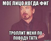 Мое лицо,когда ФИГ Троллит меня по поводу тату.