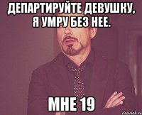 Департируйте девушку, я умру без нее. мне 19