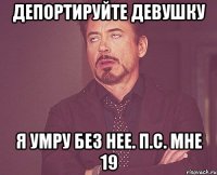 депортируйте девушку я умру без нее. п.с. мне 19