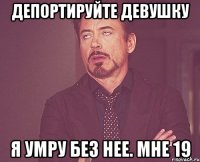 депортируйте девушку я умру без нее. мне 19