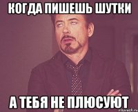 когда пишешь шутки а тебя не плюсуют