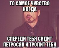 То самое чувство когда Спереди тебя сидит петросян и тролит тебя