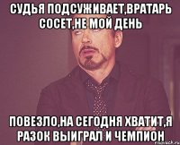 Судья подсуживает,Вратарь сосет,не мой день повезло,на сегодня хватит,я разок выиграл и чемпион