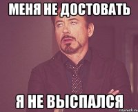 меня не достовать я не выспался