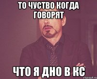 то чуство когда говорят что я дно в кс