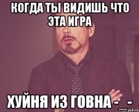 когда ты видишь что эта игра хуйня из говна -_-