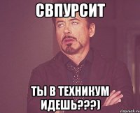 СВПУРСИТ ТЫ В ТЕХНИКУМ ИДЕШЬ???)