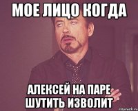 Мое лицо когда Алексей на паре шутить изволит