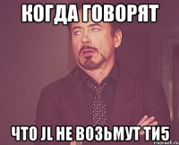 КОГДА ГОВОРЯТ ЧТО JL НЕ ВОЗЬМУТ ТИ5