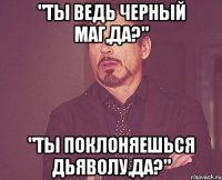 "Ты ведь черный маг,да?" "Ты поклоняешься Дьяволу,да?"