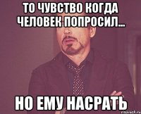 то чувство когда человек попросил... но ему насрать