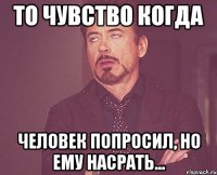 то чувство когда человек попросил, но ему насрать...