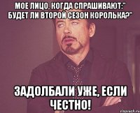 Мое лицо, когда спрашивают:" Будет ли второй сезон королька?" Задолбали уже, если честно!