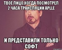 Твоё лицо,когда посмотрел 2 часа трансляции aplle и представили только софт