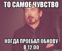 то самое чувство когда проебал обнову в 12.00