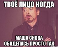 Твоё лицо когда Маша снова обиделась просто так