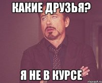 какие друзья? я не в курсе