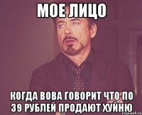 Мое лицо Когда Вова говорит что по 39 рублей продают хуйню