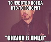 То чувство когда кто-то говорит "Скажи в лицо"