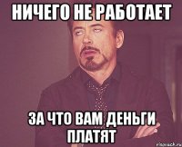 ничего не работает за что вам деньги платят