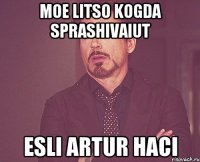 moe litso kogda sprashivaiut esli artur haci