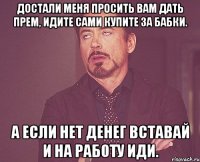 Достали меня просить вам дать прем, идите сами купите за бабки. А если нет денег вставай и на работу иди.