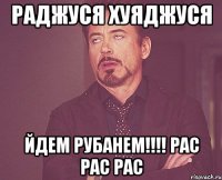 раджуся хуяджуся йдем рубанем!!!! рас рас рас