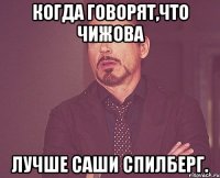 Когда говорят,что Чижова Лучше Саши Спилберг.