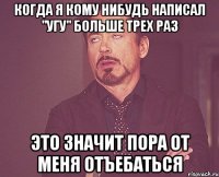 когда я кому нибудь написал "угу" больше трех раз это значит пора от меня отъебаться