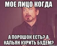 мое лицо когда а порошок есть? А кальян курить будем?