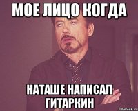 Мое лицо когда Наташе написал гитаркин