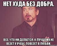 нет худа без добра. все, что ни делается, к лучшему.не везет у учебе, повезет в любви.