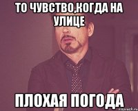 ТО ЧУВСТВО,КОГДА НА УЛИЦЕ ПЛОХАЯ ПОГОДА