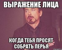 Выражение лица Когда тебя просят собрать перья