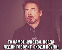  То самое чувство, когда Ледян говорит, сходи поучи!