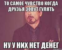 то самое чувство когда друзья зовут гулять ну у них нет денег