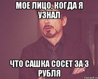 мое лицо, когда я узнал что сашка сосет за 3 рубля