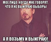 Мое лицо, когда мне говорят, что я не выиграю выборы А я возьму и выиграю!