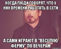 когда люди говорят, что у них времени работать в сети а сами играют в "веселую ферму" по вечерам