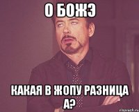 О божэ Какая в жопу разница а?