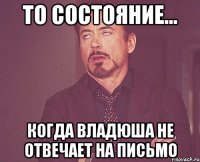 то состояние... когда Владюша не отвечает на письмо