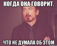 КОГДА ОНА ГОВОРИТ, ЧТО НЕ ДУМАЛА ОБ ЭТОМ