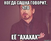 Когда Сашка говорит, что Её "ахахах"