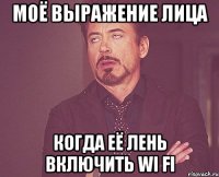 Моё выражение лица когда её лень включить wi fi