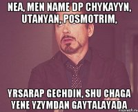 NEA, Men name dp chykayyn, utanyan, posmotrim, Yrsarap gechdin, shu chaga yene yzymdan gaytalayada