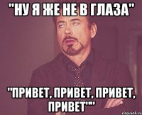 "Ну я же не в глаза" "Привет, привет, привет, привет""