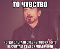 То чувство Когда Ольга Игоревне говорит, что не считает себя симпатичной