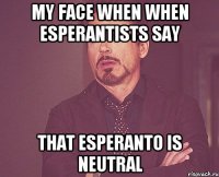 my face when when esperantists say that Esperanto is neutral